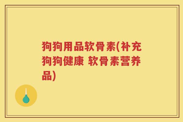 狗狗用品软骨素(补充狗狗健康 软骨素营养品) 狗狗用品软骨素(补充狗狗健康 软骨素营养品)