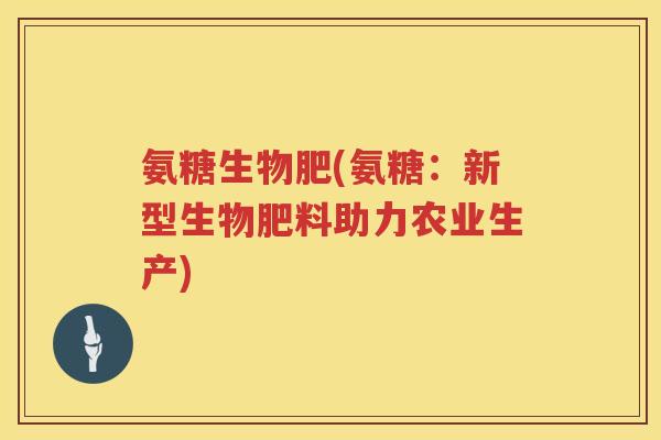 氨糖生物肥(氨糖:新型生物肥料助力农业生产) 氨糖生物肥(氨糖:新型生物肥料助力农业生产)