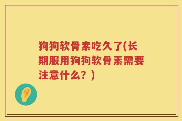 狗狗软骨素吃久了(长期服用狗狗软骨素需要注意什么？)