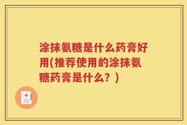 涂抹氨糖是什么药膏好用(推荐使用的涂抹氨糖药膏是什么?) 涂抹氨糖是什么药膏好用(推荐使用的涂抹氨糖药膏是什么?)