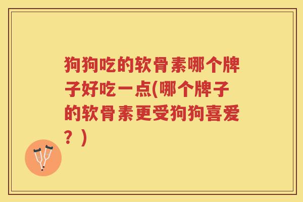 狗狗吃的软骨素哪个牌子好吃一点(哪个牌子的软骨素更受狗狗喜爱？)