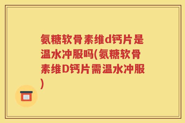 氨糖软骨素维d钙片是温水冲服吗(氨糖软骨素维D钙片需温水冲服)