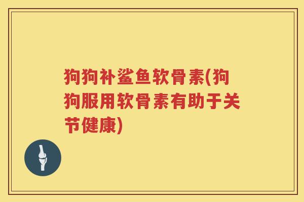 狗狗补鲨鱼软骨素(狗狗服用软骨素有助于关节健康) 狗狗补鲨鱼软骨素(狗狗服用软骨素有助于关节健康)