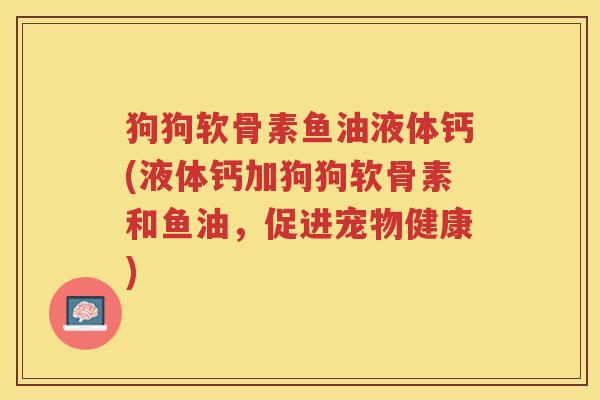 狗狗软骨素鱼油液体钙(液体钙加狗狗软骨素和鱼油,促进宠物健康) 狗狗软骨素鱼油液体钙(液体钙加狗狗软骨素和鱼油,促进宠物健康)