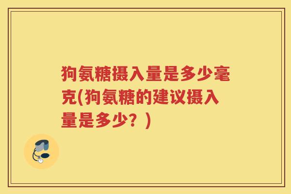 狗氨糖摄入量是多少毫克(狗氨糖的建议摄入量是多少?) 狗氨糖摄入量是多少毫克(狗氨糖的建议摄入量是多少?)