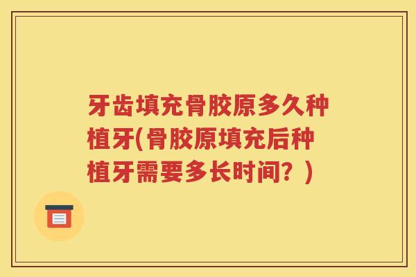 牙齿填充骨胶原多久种植牙(骨胶原填充后种植牙需要多长时间?) 牙齿填充骨胶原多久种植牙(骨胶原填充后种植牙需要多长时间?)