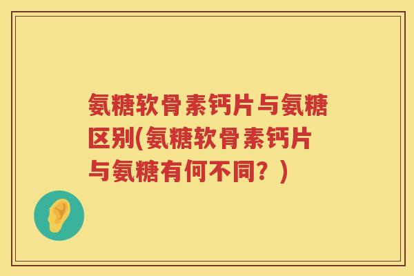 氨糖软骨素钙片与氨糖区别(氨糖软骨素钙片与氨糖有何不同?) 氨糖软骨素钙片与氨糖区别(氨糖软骨素钙片与氨糖有何不同?)