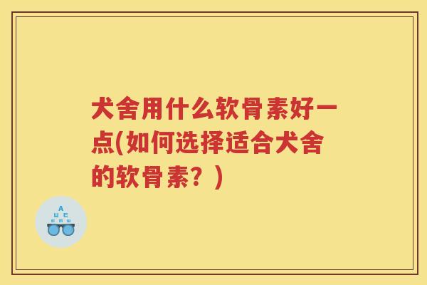 犬舍用什么软骨素好一点(如何选择适合犬舍的软骨素？)
