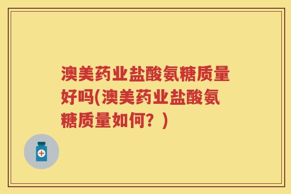 澳美药业盐酸氨糖质量好吗(澳美药业盐酸氨糖质量如何？)