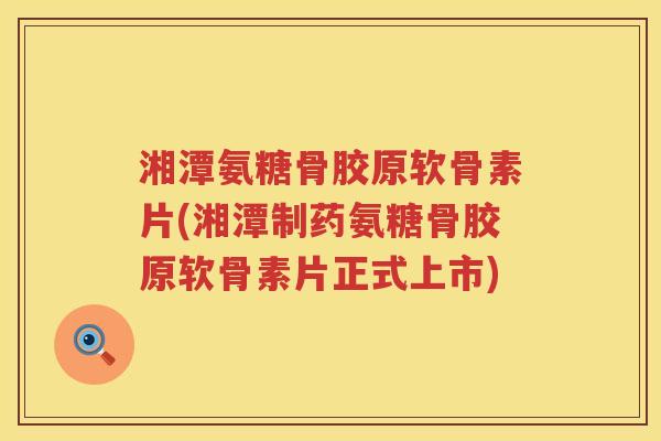 湘潭氨糖骨胶原软骨素片(湘潭制药氨糖骨胶原软骨素片正式上市) 湘潭氨糖骨胶原软骨素片(湘潭制药氨糖骨胶原软骨素片正式上市)