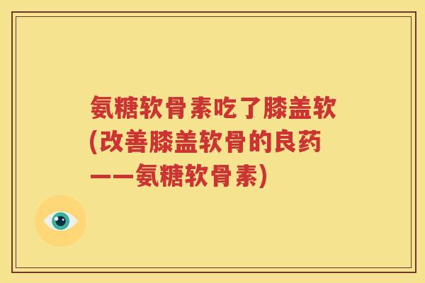 氨糖软骨素吃了膝盖软(改善膝盖软骨的良药——氨糖软骨素) 氨糖软骨素吃了膝盖软(改善膝盖软骨的良药——氨糖软骨素)