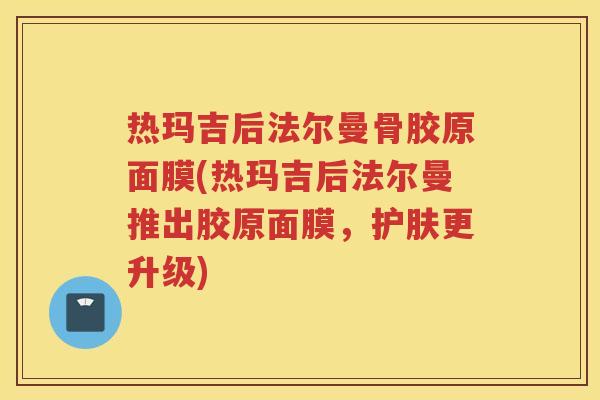 热玛吉后法尔曼骨胶原面膜(热玛吉后法尔曼推出胶原面膜,护肤更升级) 热玛吉后法尔曼骨胶原面膜(热玛吉后法尔曼推出胶原面膜,护肤更升级)