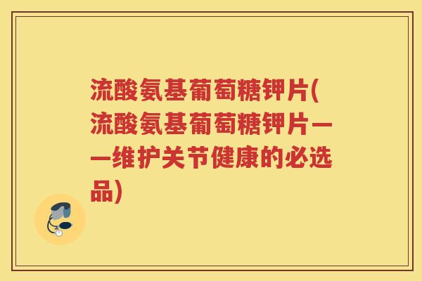 流酸氨基葡萄糖钾片(流酸氨基葡萄糖钾片——维护关节健康的必选品)