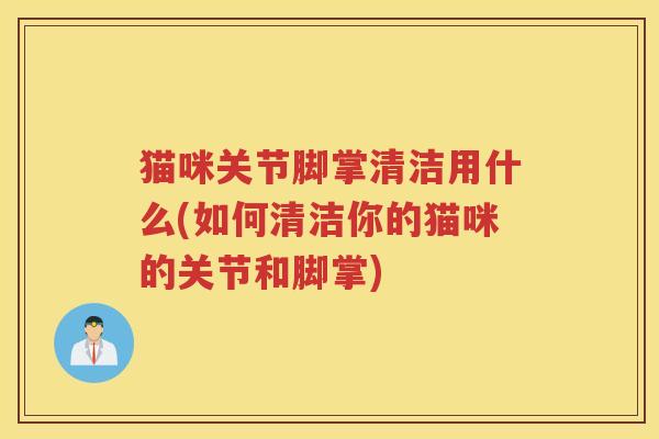 猫咪关节脚掌清洁用什么(如何清洁你的猫咪的关节和脚掌) 猫咪关节脚掌清洁用什么(如何清洁你的猫咪的关节和脚掌)