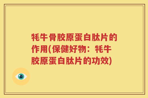牦牛骨胶原蛋白肽片的作用(保健好物：牦牛胶原蛋白肽片的功效)