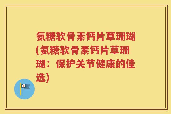 氨糖软骨素钙片草珊瑚(氨糖软骨素钙片草珊瑚：保护关节健康的佳选)