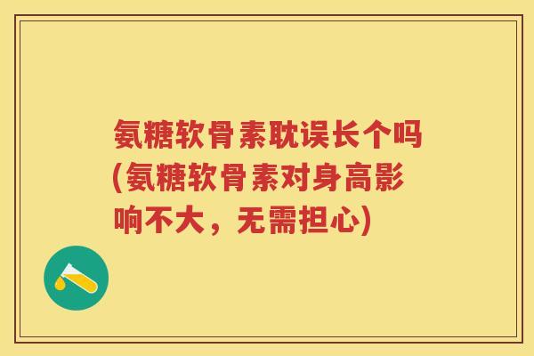 氨糖软骨素耽误长个吗(氨糖软骨素对身高影响不大，无需担心)