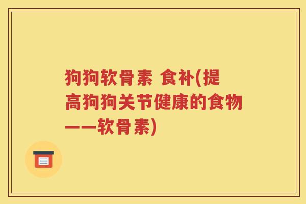 狗狗软骨素 食补(提高狗狗关节健康的食物——软骨素) 狗狗软骨素 食补(提高狗狗关节健康的食物——软骨素)