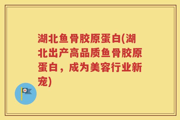 湖北鱼骨胶原蛋白(湖北出产高品质鱼骨胶原蛋白,成为美容行业新宠) 湖北鱼骨胶原蛋白(湖北出产高品质鱼骨胶原蛋白,成为美容行业新宠)