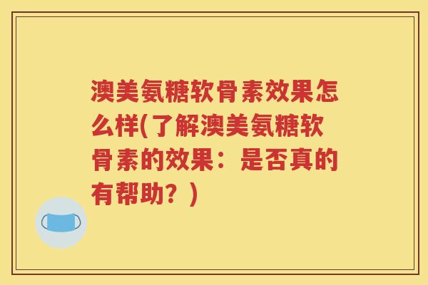 澳美氨糖软骨素效果怎么样(了解澳美氨糖软骨素的效果：是否真的有帮助？)