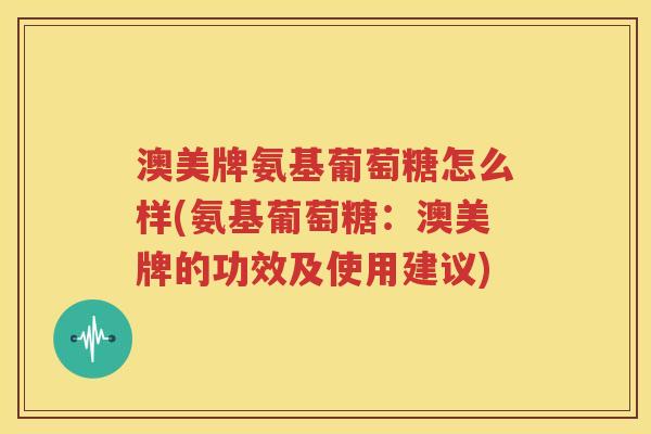 澳美牌氨基葡萄糖怎么样(氨基葡萄糖:澳美牌的功效及使用建议) 澳美牌氨基葡萄糖怎么样(氨基葡萄糖:澳美牌的功效及使用建议)