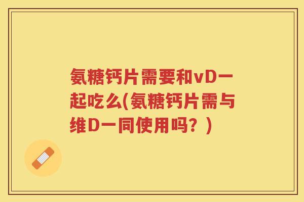 氨糖钙片需要和vD一起吃么(氨糖钙片需与维D一同使用吗?) 氨糖钙片需要和vD一起吃么(氨糖钙片需与维D一同使用吗?)