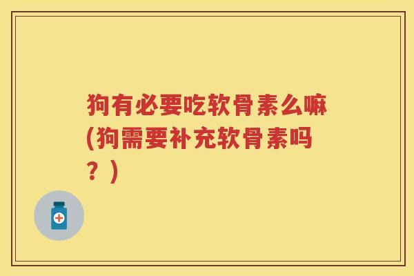 狗有必要吃软骨素么嘛(狗需要补充软骨素吗？)