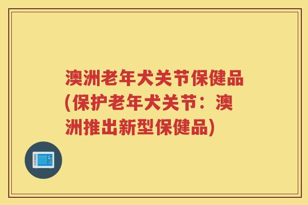 澳洲老年犬关节保健品(保护老年犬关节:澳洲推出新型保健品) 澳洲老年犬关节保健品(保护老年犬关节:澳洲推出新型保健品)