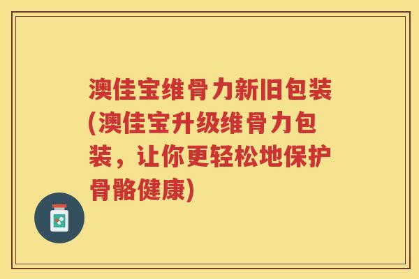 澳佳宝维骨力新旧包装(澳佳宝升级维骨力包装，让你更轻松地保护骨骼健康)