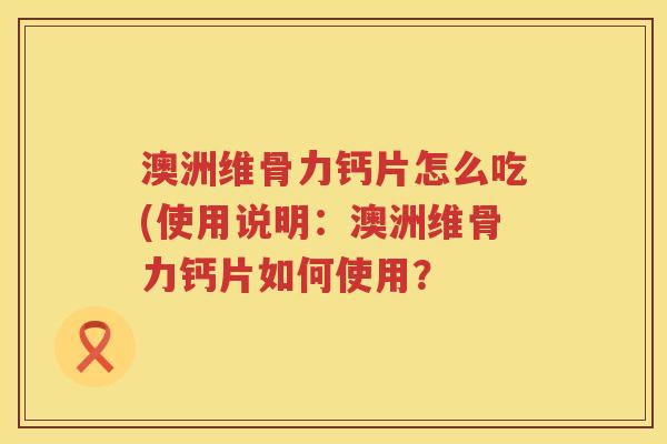 澳洲维骨力钙片怎么吃(使用说明:澳洲维骨力钙片如何使用? 澳洲维骨力钙片怎么吃(使用说明:澳洲维骨力钙片如何使用?