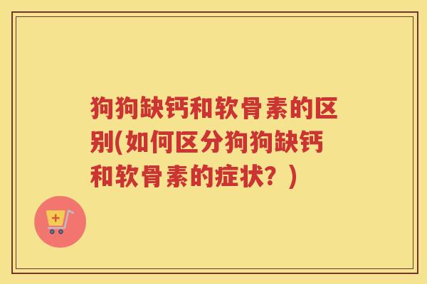 狗狗缺钙和软骨素的区别(如何区分狗狗缺钙和软骨素的症状?) 狗狗缺钙和软骨素的区别(如何区分狗狗缺钙和软骨素的症状?)