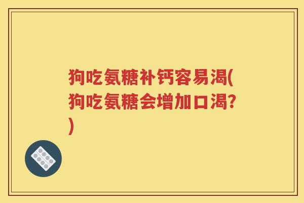 狗吃氨糖补钙容易渴(狗吃氨糖会增加口渴?) 狗吃氨糖补钙容易渴(狗吃氨糖会增加口渴?)
