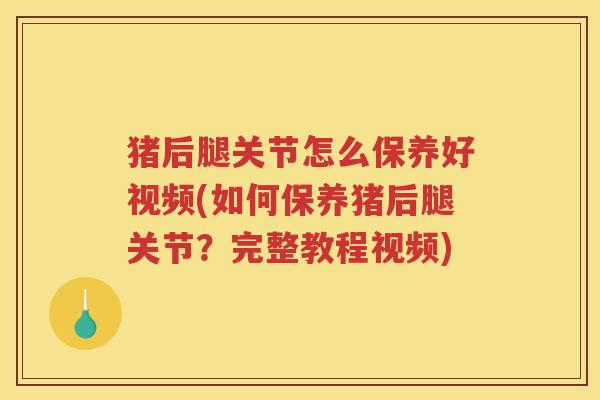 猪后腿关节怎么保养好视频(如何保养猪后腿关节？完整教程视频)