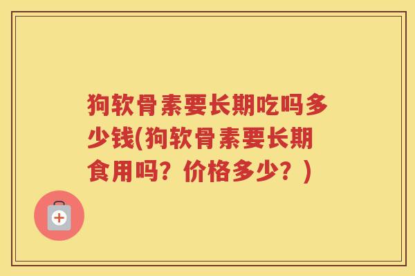 狗软骨素要长期吃吗多少钱(狗软骨素要长期食用吗？价格多少？)