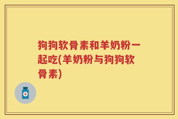 狗狗软骨素和羊奶粉一起吃(羊奶粉与狗狗软骨素) 狗狗软骨素和羊奶粉一起吃(羊奶粉与狗狗软骨素)
