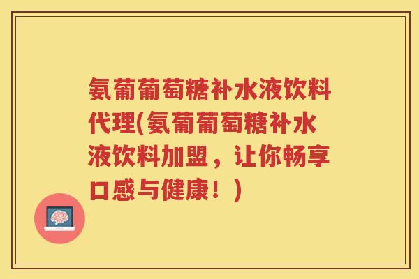 氨葡葡萄糖补水液饮料代理(氨葡葡萄糖补水液饮料加盟,让你畅享口感与健康!) 氨葡葡萄糖补水液饮料代理(氨葡葡萄糖补水液饮料加盟,让你畅享口感与健康!)