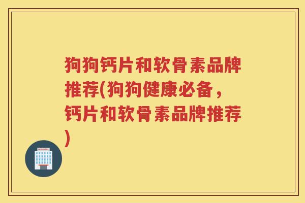 狗狗钙片和软骨素品牌推荐(狗狗健康必备,钙片和软骨素品牌推荐) 狗狗钙片和软骨素品牌推荐(狗狗健康必备,钙片和软骨素品牌推荐)