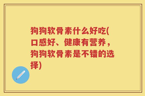 狗狗软骨素什么好吃(口感好、健康有营养,狗狗软骨素是不错的选择) 狗狗软骨素什么好吃(口感好、健康有营养,狗狗软骨素是不错的选择)