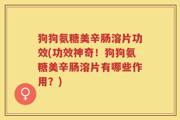 狗狗氨糖美辛肠溶片功效(功效神奇!狗狗氨糖美辛肠溶片有哪些作用?) 狗狗氨糖美辛肠溶片功效(功效神奇!狗狗氨糖美辛肠溶片有哪些作用?)