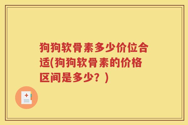 狗狗软骨素多少价位合适(狗狗软骨素的价格区间是多少?) 狗狗软骨素多少价位合适(狗狗软骨素的价格区间是多少?)