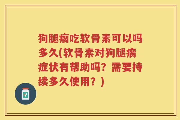 狗腿瘸吃软骨素可以吗多久(软骨素对狗腿瘸症状有帮助吗?需要持续多久使用?) 狗腿瘸吃软骨素可以吗多久(软骨素对狗腿瘸症状有帮助吗?需要持续多久使用?)