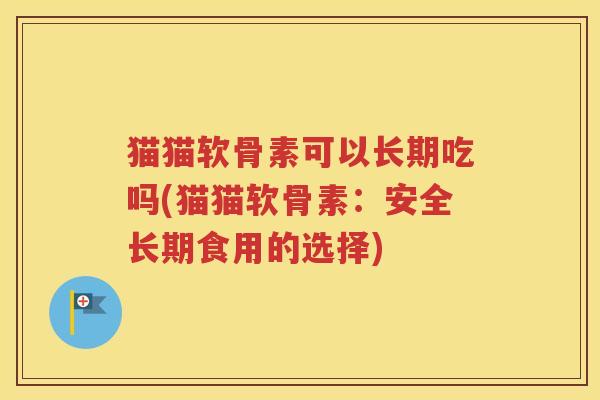 猫猫软骨素可以长期吃吗(猫猫软骨素:安全长期食用的选择) 猫猫软骨素可以长期吃吗(猫猫软骨素:安全长期食用的选择)