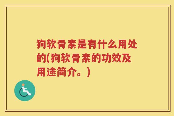 狗软骨素是有什么用处的(狗软骨素的功效及用途简介。) 狗软骨素是有什么用处的(狗软骨素的功效及用途简介。)
