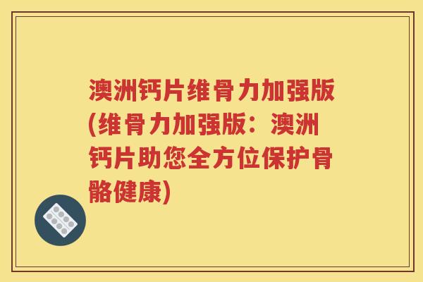 澳洲钙片维骨力加强版(维骨力加强版:澳洲钙片助您全方位保护骨骼健康) 澳洲钙片维骨力加强版(维骨力加强版:澳洲钙片助您全方位保护骨骼健康)