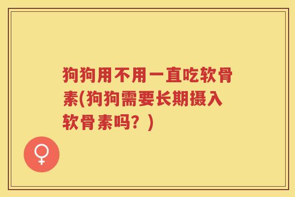 狗狗用不用一直吃软骨素(狗狗需要长期摄入软骨素吗?) 狗狗用不用一直吃软骨素(狗狗需要长期摄入软骨素吗?)