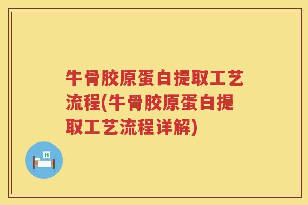 牛骨胶原蛋白提取工艺流程(牛骨胶原蛋白提取工艺流程详解) 牛骨胶原蛋白提取工艺流程(牛骨胶原蛋白提取工艺流程详解)