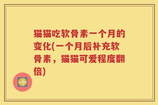 猫猫吃软骨素一个月的变化(一个月后补充软骨素,猫猫可爱程度翻倍) 猫猫吃软骨素一个月的变化(一个月后补充软骨素,猫猫可爱程度翻倍)