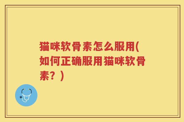 猫咪软骨素怎么服用(如何正确服用猫咪软骨素？)