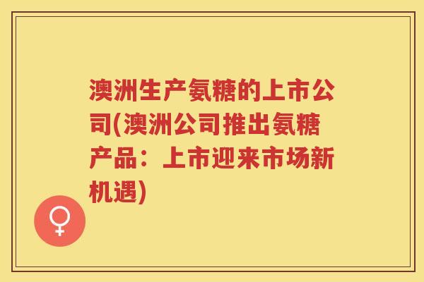 澳洲生产氨糖的上市公司(澳洲公司推出氨糖产品:上市迎来市场新机遇) 澳洲生产氨糖的上市公司(澳洲公司推出氨糖产品:上市迎来市场新机遇)