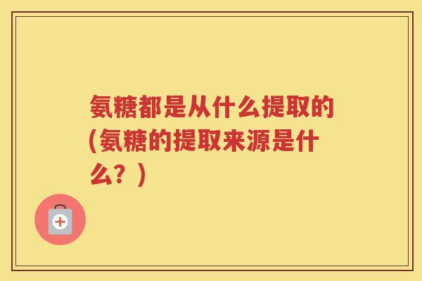 氨糖都是从什么提取的(氨糖的提取来源是什么?) 氨糖都是从什么提取的(氨糖的提取来源是什么?)